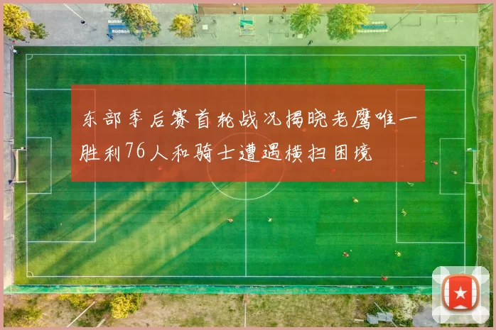 东部季后赛首轮战况揭晓老鹰唯一胜利76人和骑士遭遇横扫困境