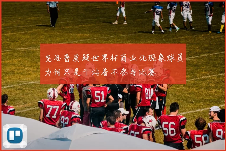 克洛普质疑世界杯商业化现象球员为何只是干站着不参与比赛