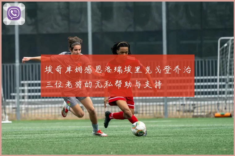 埃奇库姆感恩洛瑞埃里克戈登乔治三位老将的无私帮助与支持