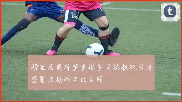 穆里尼奥有望重返皇马执教双方将签署为期两年的合同