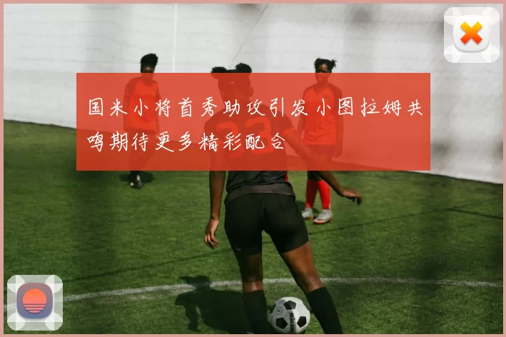 国米小将首秀助攻引发小图拉姆共鸣期待更多精彩配合