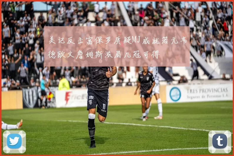 美记反击富保罗质疑MJ成就若无韦德欧文詹姆斯浓眉几冠可得