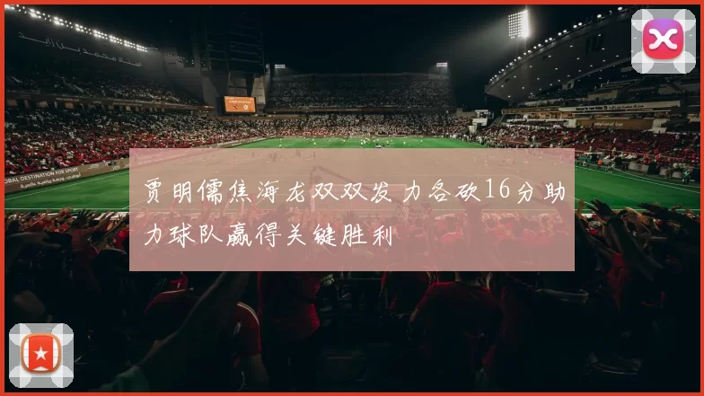 贾明儒焦海龙双双发力各砍16分助力球队赢得关键胜利