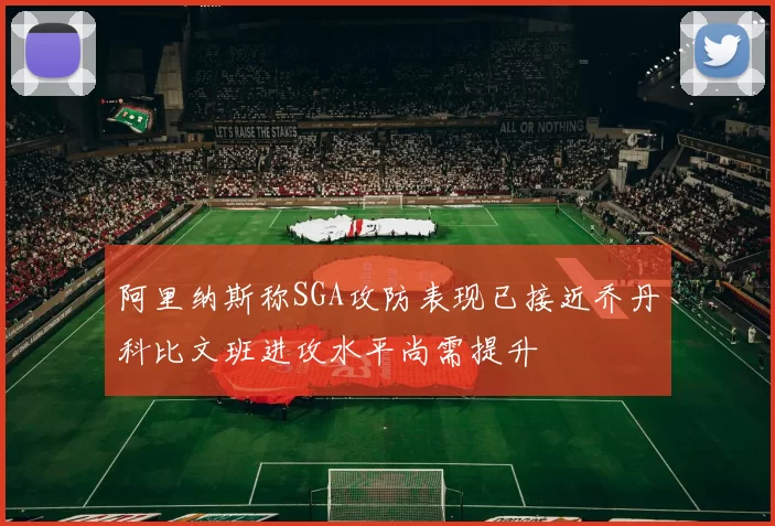 阿里纳斯称SGA攻防表现已接近乔丹科比文班进攻水平尚需提升