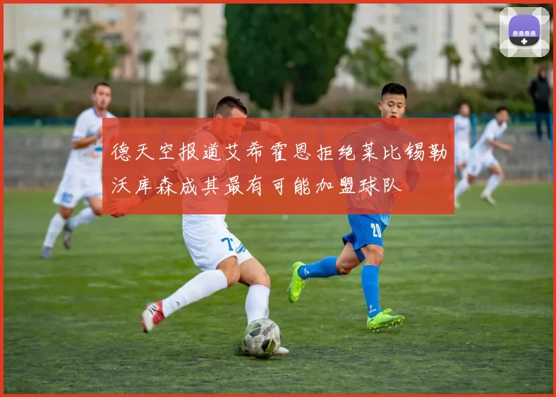 德天空报道艾希霍恩拒绝莱比锡勒沃库森成其最有可能加盟球队