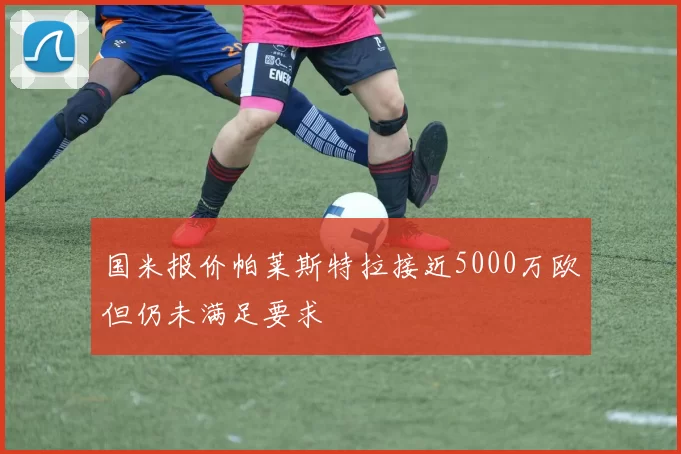 国米报价帕莱斯特拉接近5000万欧但仍未满足要求