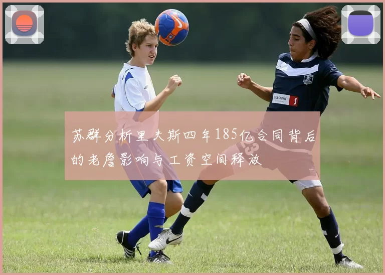 苏群分析里夫斯四年185亿合同背后的老詹影响与工资空间释放