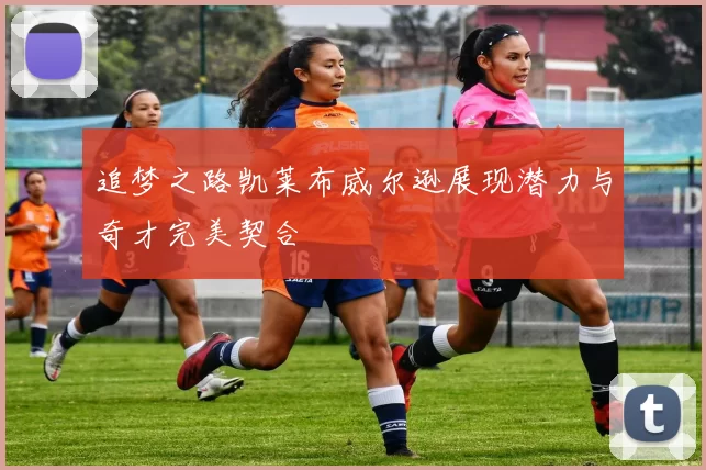 追梦之路凯莱布威尔逊展现潜力与奇才完美契合