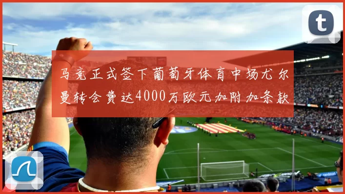 马竞正式签下葡萄牙体育中场尤尔曼转会费达4000万欧元加附加条款