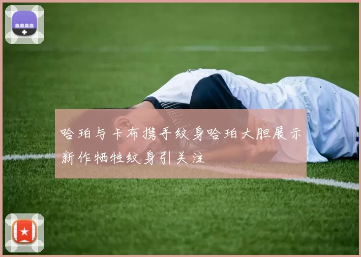 哈珀与卡布携手纹身哈珀大胆展示新作牺牲纹身引关注