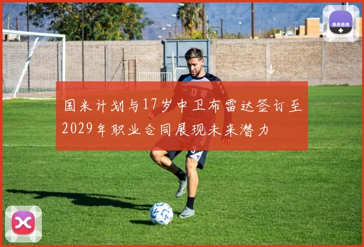 国米计划与17岁中卫布雷达签订至2029年职业合同展现未来潜力